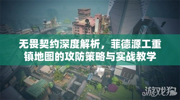 无畏契约深度解析，菲德源工重镇地图的攻防策略与实战教学