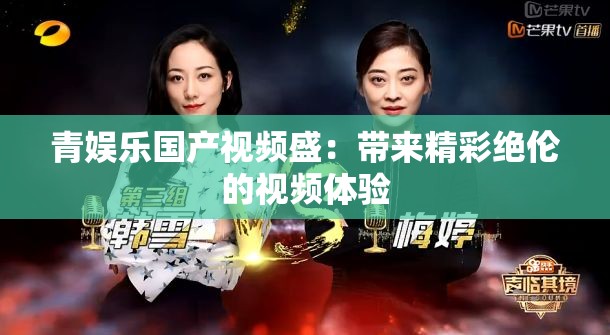 青娱乐国产视频盛：带来精彩绝伦的视频体验