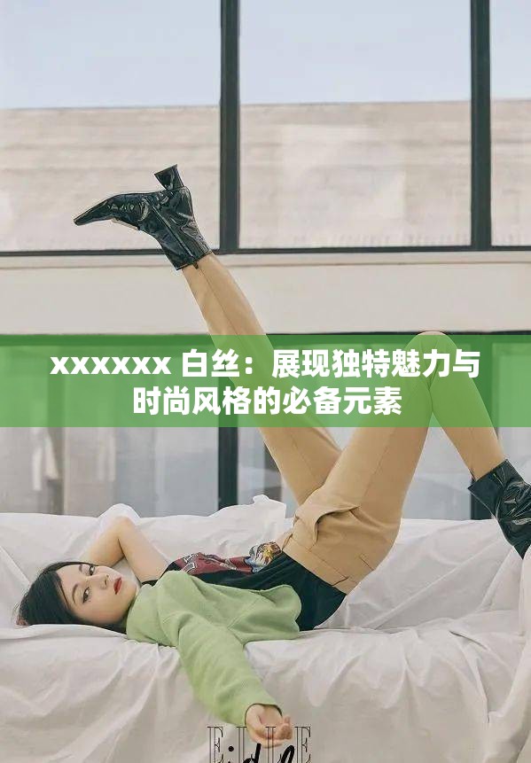 xxxxxx 白丝：展现独特魅力与时尚风格的必备元素