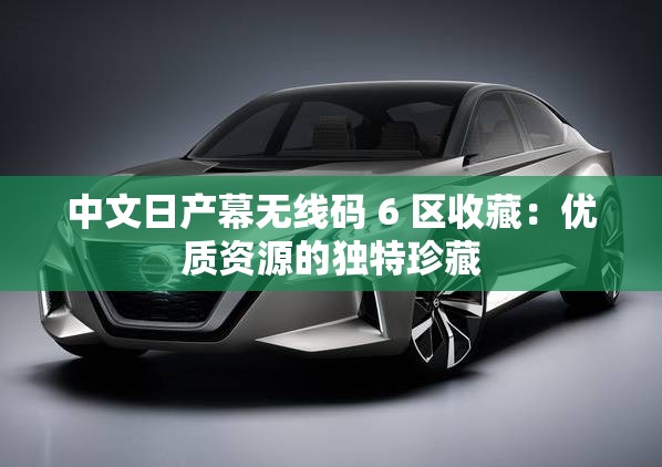 中文日产幕无线码 6 区收藏：优质资源的独特珍藏