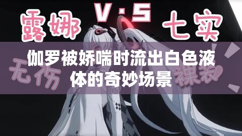 伽罗被娇喘时流出白色液体的奇妙场景