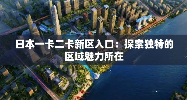 日本一卡二卡新区入口：探索独特的区域魅力所在