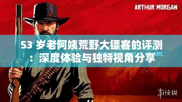 53 岁老阿姨荒野大镖客的评测：深度体验与独特视角分享