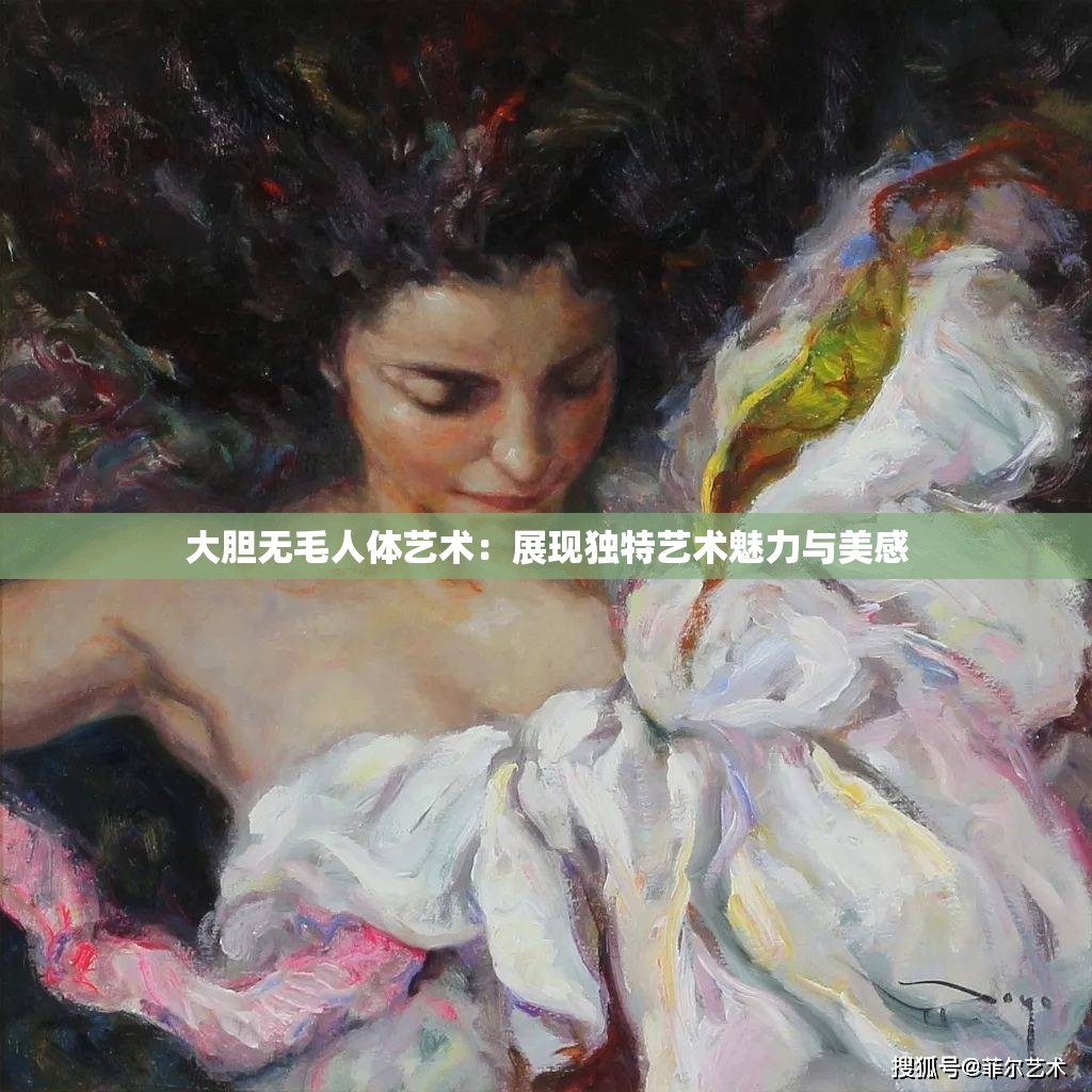 大胆无毛人体艺术：展现独特艺术魅力与美感