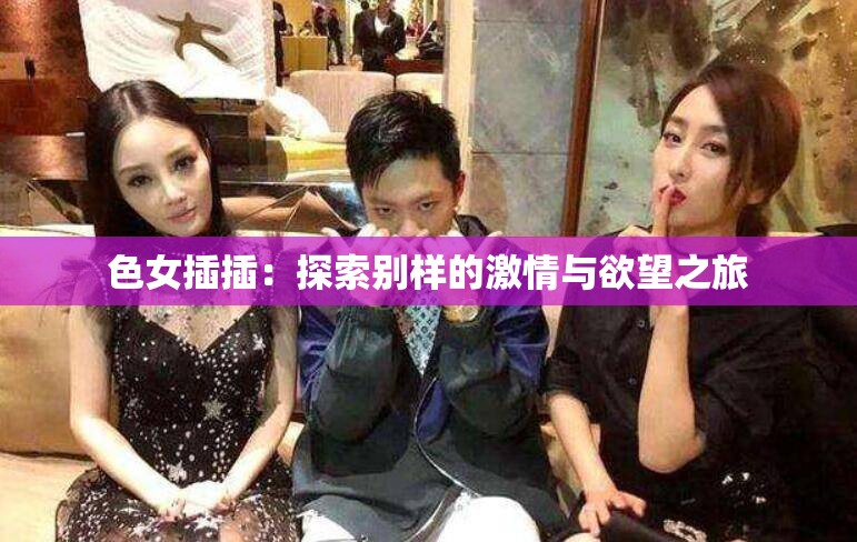 色女插插：探索别样的激情与欲望之旅