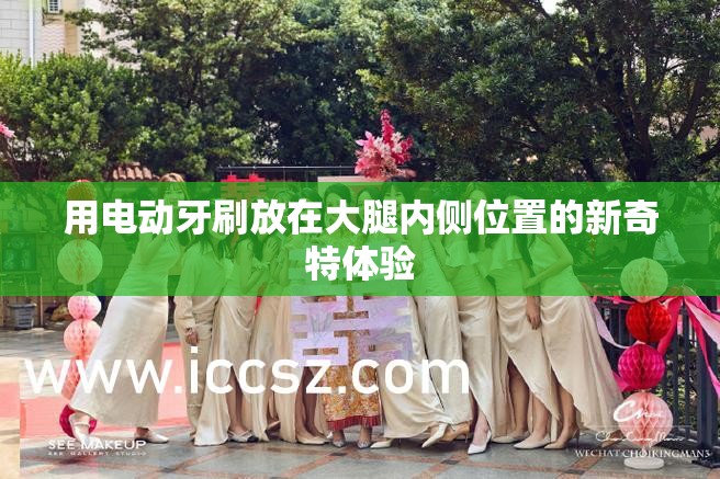 用电动牙刷放在大腿内侧位置的新奇特体验