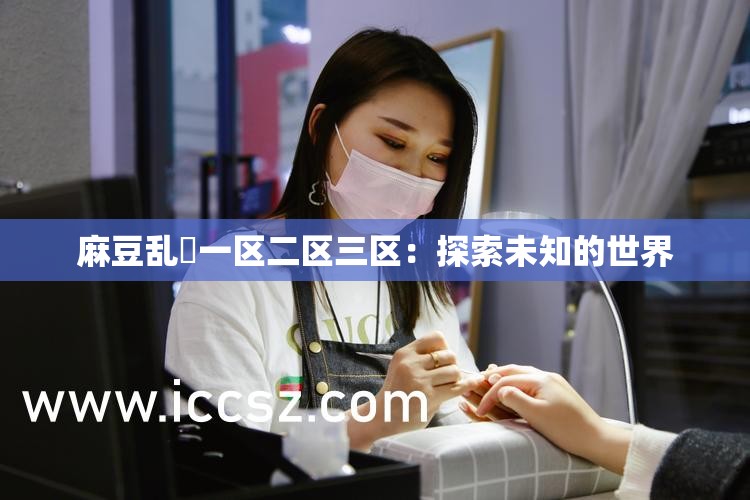 麻豆乱婬一区二区三区：探索未知的世界