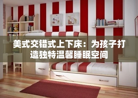 美式交错式上下床：为孩子打造独特温馨睡眠空间
