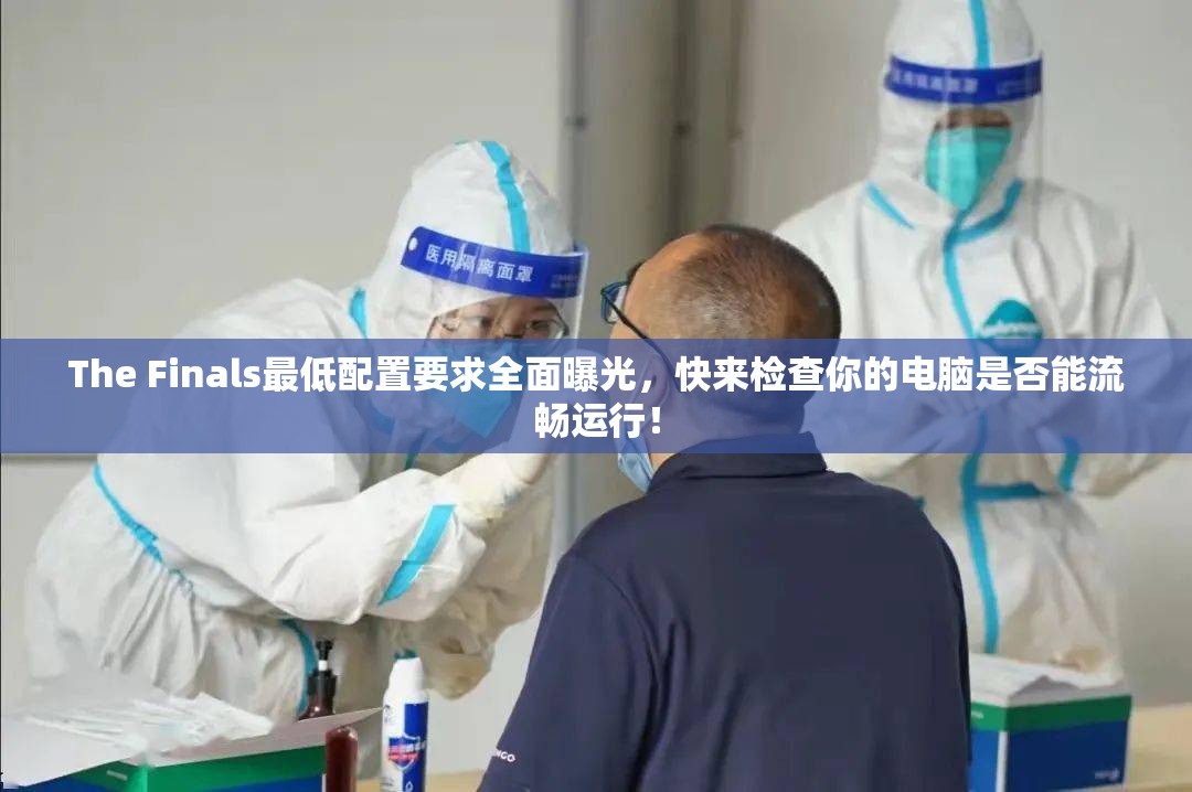 The Finals最低配置要求全面曝光，快来检查你的电脑是否能流畅运行！