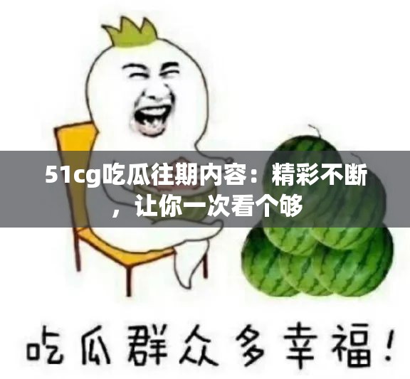 51cg吃瓜往期内容：精彩不断，让你一次看个够