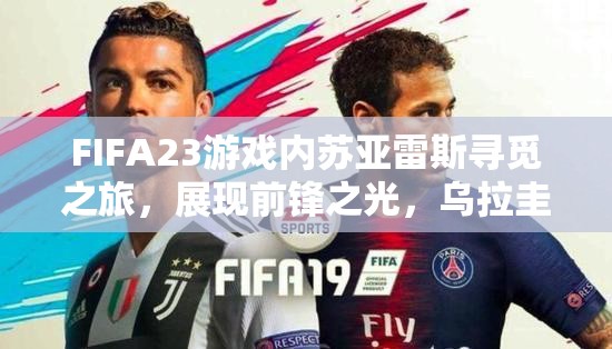 FIFA23游戏内苏亚雷斯寻觅之旅，展现前锋之光，乌拉圭锋线尖刀再现辉煌