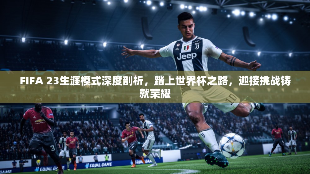 FIFA 23生涯模式深度剖析，踏上世界杯之路，迎接挑战铸就荣耀