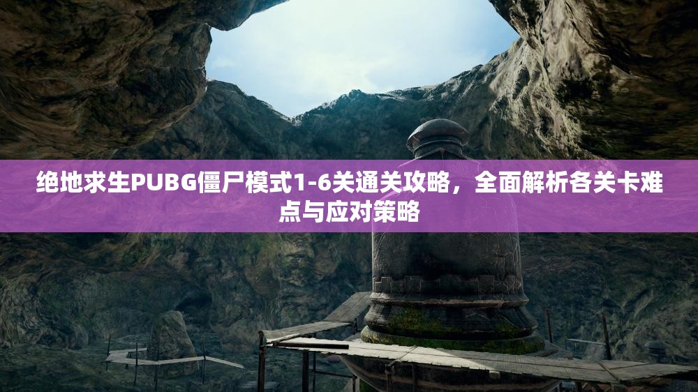 绝地求生PUBG僵尸模式1-6关通关攻略，全面解析各关卡难点与应对策略
