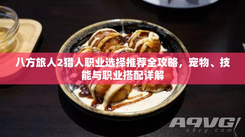 八方旅人2猎人职业选择推荐全攻略，宠物、技能与职业搭配详解