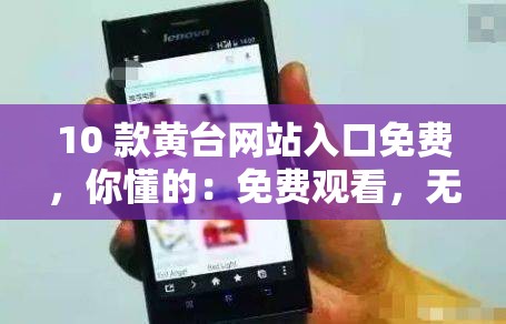 10 款黄台网站入口免费，你懂的：免费观看，无限制畅享