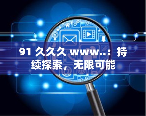 91 久久久 www..：持续探索，无限可能