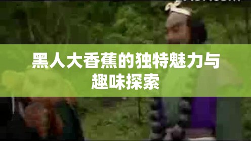 黑人大香蕉的独特魅力与趣味探索