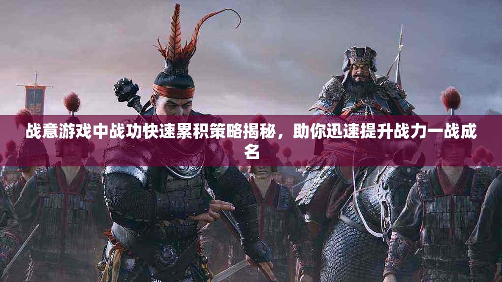 战意游戏中战功快速累积策略揭秘，助你迅速提升战力一战成名