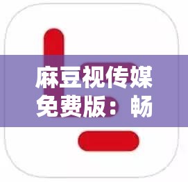 麻豆视传媒免费版：畅享精彩影视无束缚