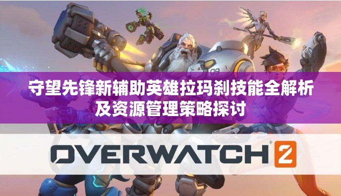 守望先锋新辅助英雄拉玛刹技能全解析及资源管理策略探讨