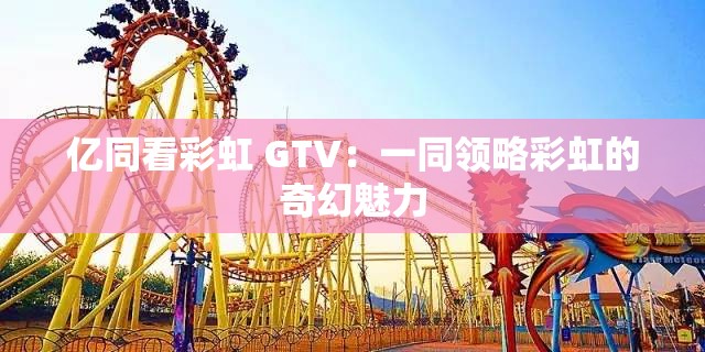 亿同看彩虹 GTV：一同领略彩虹的奇幻魅力