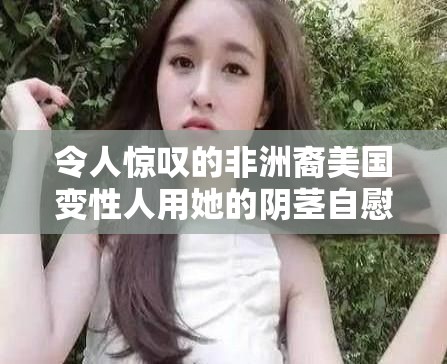 令人惊叹的非洲裔美国变性人用她的阴茎自慰：探索性别与性别的界限