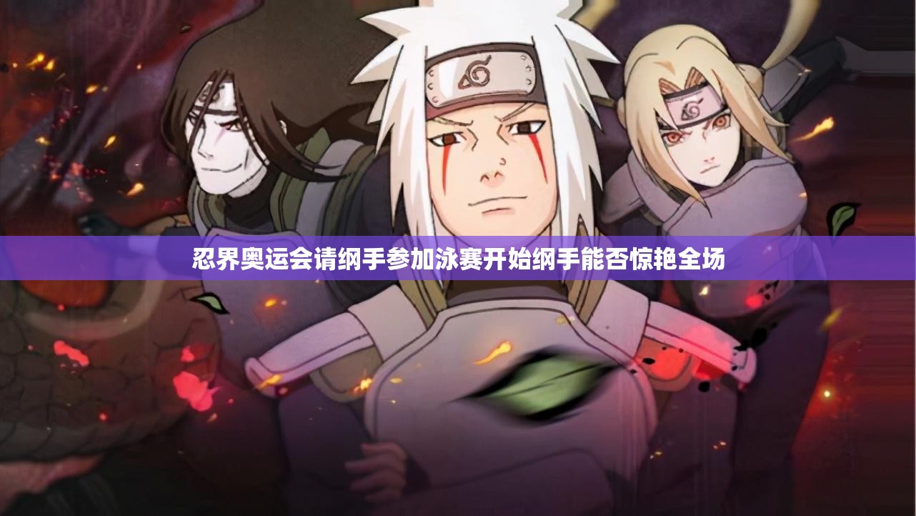 忍界奥运会请纲手参加泳赛开始纲手能否惊艳全场