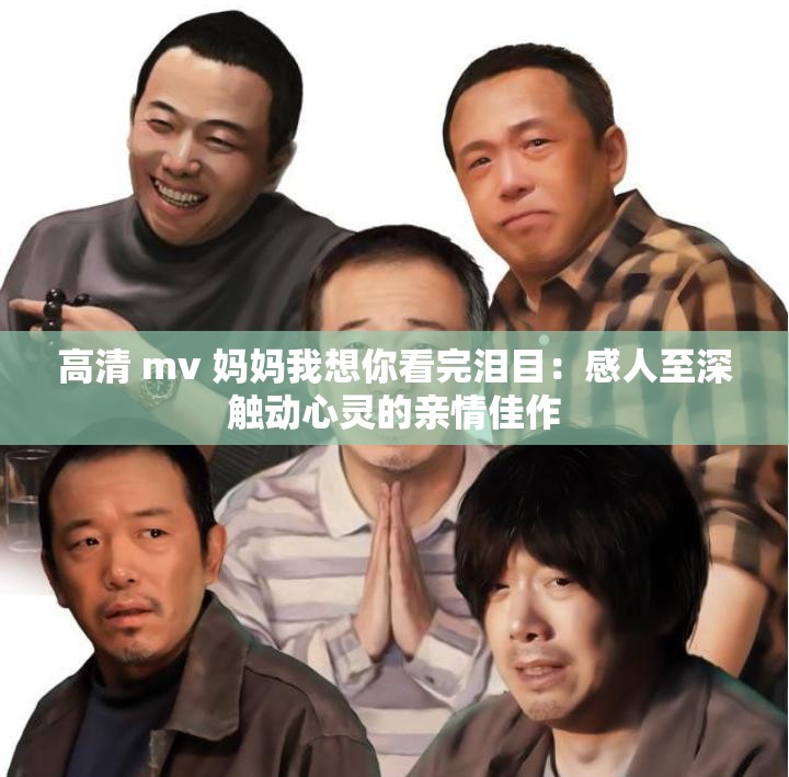 高清 mv 妈妈我想你看完泪目：感人至深触动心灵的亲情佳作
