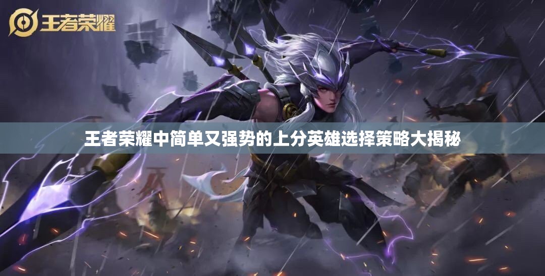 王者荣耀中简单又强势的上分英雄选择策略大揭秘