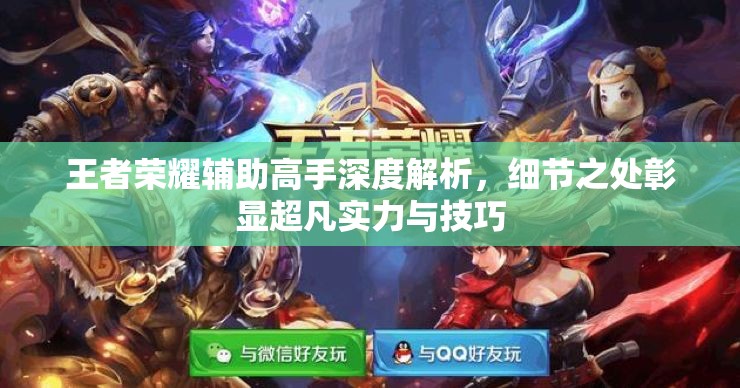 王者荣耀辅助高手深度解析，细节之处彰显超凡实力与技巧