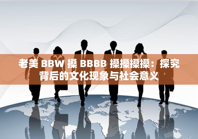 老美 BBW 搡 BBBB 搡搡搡搡：探究背后的文化现象与社会意义