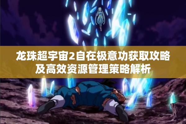 龙珠超宇宙2自在极意功获取攻略及高效资源管理策略解析