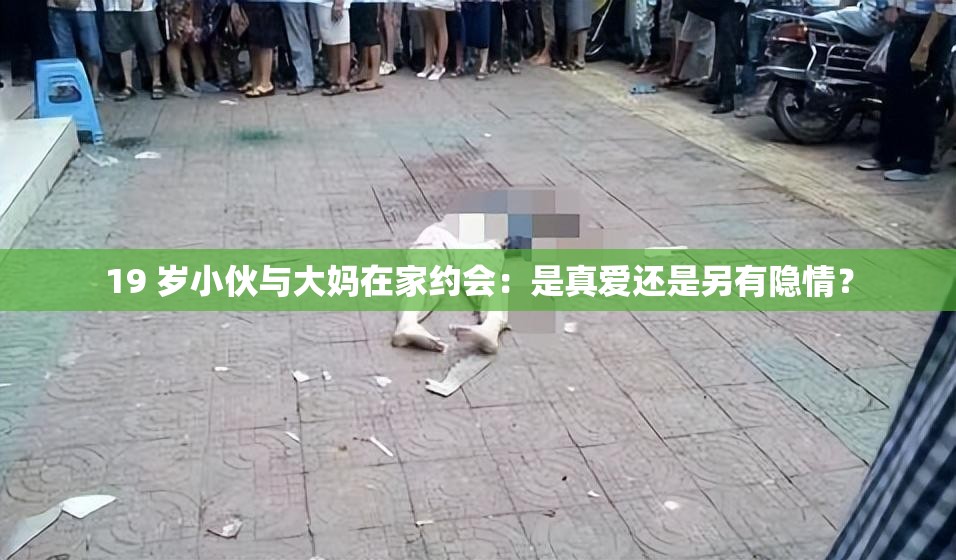 19 岁小伙与大妈在家约会：是真爱还是另有隐情？