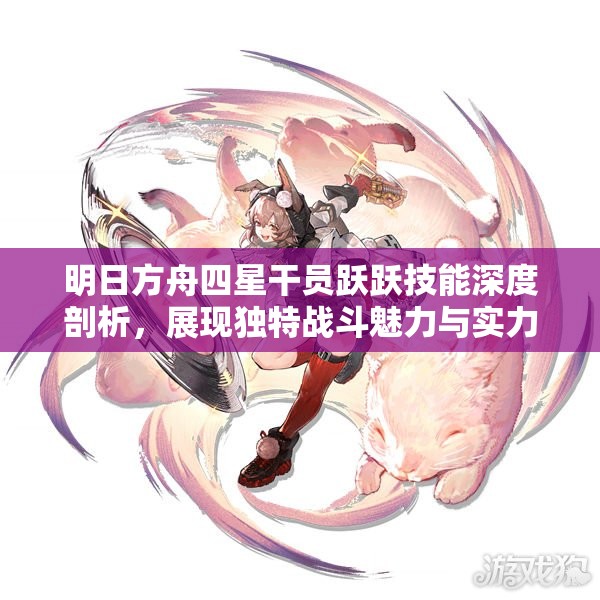 明日方舟四星干员跃跃技能深度剖析，展现独特战斗魅力与实力