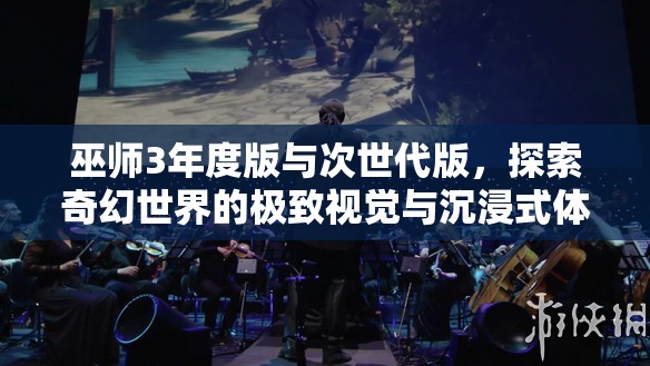 巫师3年度版与次世代版，探索奇幻世界的极致视觉与沉浸式体验盛宴