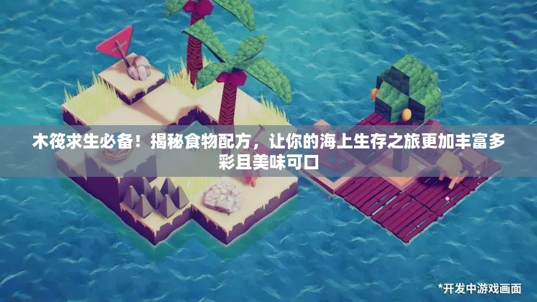 木筏求生必备！揭秘食物配方，让你的海上生存之旅更加丰富多彩且美味可口