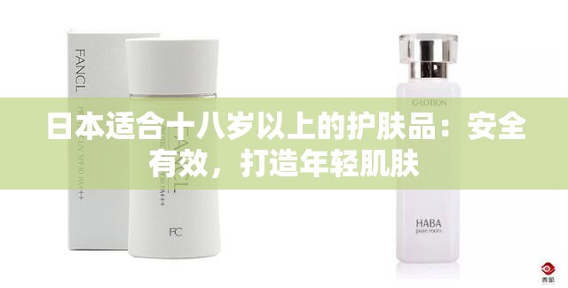 日本适合十八岁以上的护肤品：安全有效，打造年轻肌肤