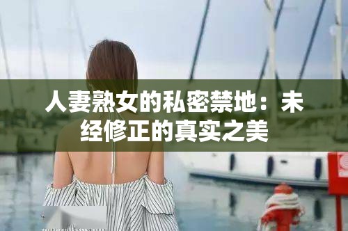 人妻熟女的私密禁地：未经修正的真实之美