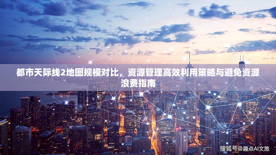 都市天际线2地图规模对比，资源管理高效利用策略与避免资源浪费指南