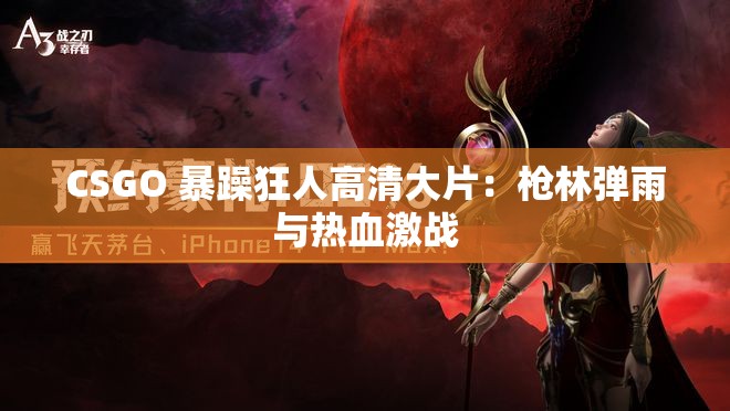 CSGO 暴躁狂人高清大片：枪林弹雨与热血激战