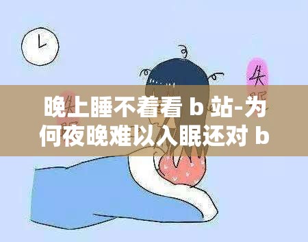 晚上睡不着看 b 站-为何夜晚难以入眠还对 b 站如此着迷
