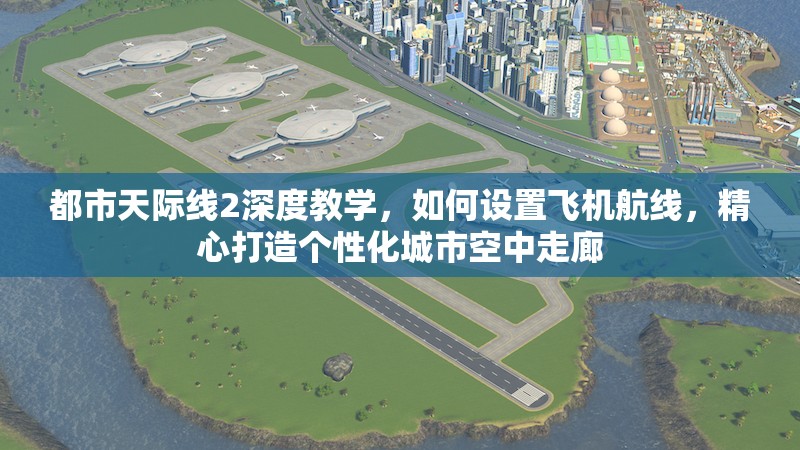 都市天际线2深度教学，如何设置飞机航线，精心打造个性化城市空中走廊