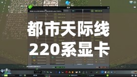都市天际线220系显卡性能优化攻略，全面解锁你的城市建造与探索之旅