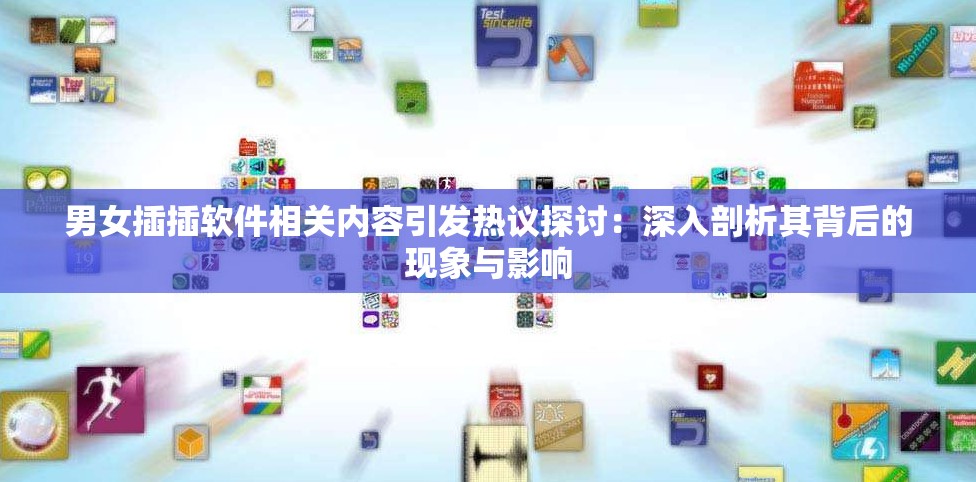 男女插插软件相关内容引发热议探讨：深入剖析其背后的现象与影响
