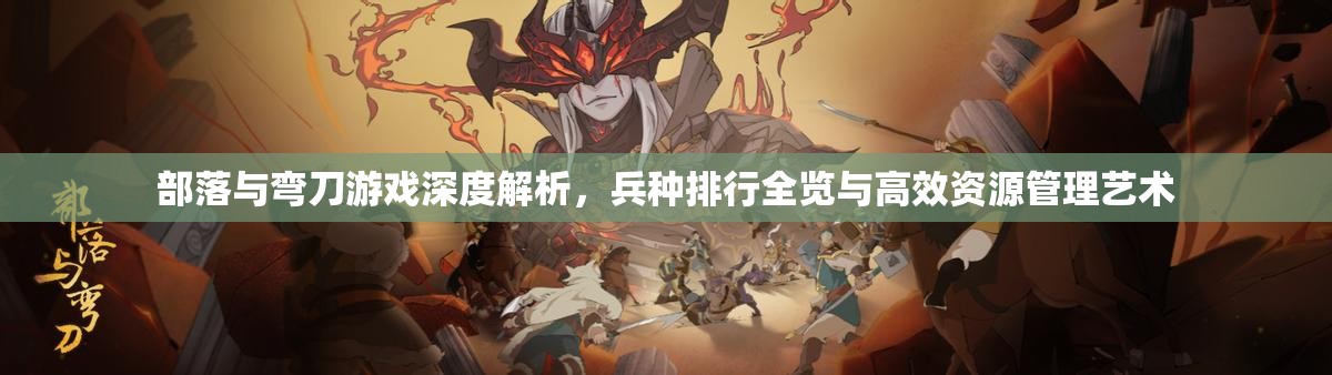 部落与弯刀游戏深度解析，兵种排行全览与高效资源管理艺术