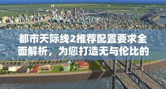 都市天际线2推荐配置要求全面解析，为您打造无与伦比的城市模拟游戏体验