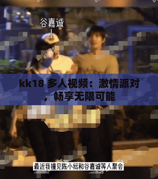 kk18 多人视频：激情派对，畅享无限可能
