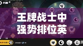 王牌战士中强势排位英雄攻略，掌握这些角色助你轻松提升段位分数