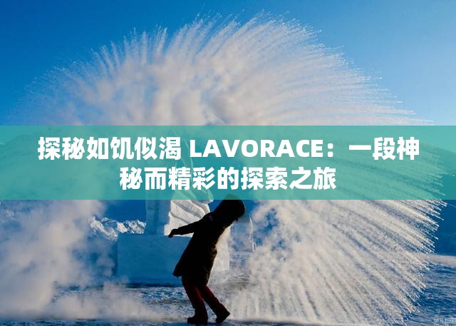 探秘如饥似渴 LAVORACE：一段神秘而精彩的探索之旅