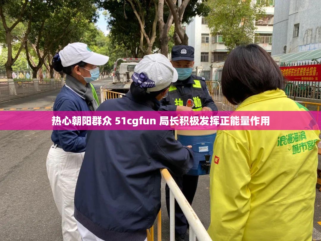 热心朝阳群众 51cgfun 局长积极发挥正能量作用